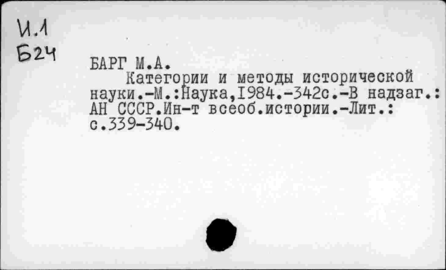 ﻿БАРГ М.А.
Категории и методы исторической науки.-М.:Наука,1984.-342с.-В надзаг.: АН СССР.Ин-т всеоб.истории.-Лит.: с.339-340.